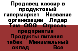 Продавец-кассир в продуктовый гипермаркет › Название организации ­ Лидер Тим, ООО › Отрасль предприятия ­ Продукты питания, табак › Минимальный оклад ­ 16 000 - Все города Работа » Вакансии   . Тыва респ.,Ак-Довурак г.
